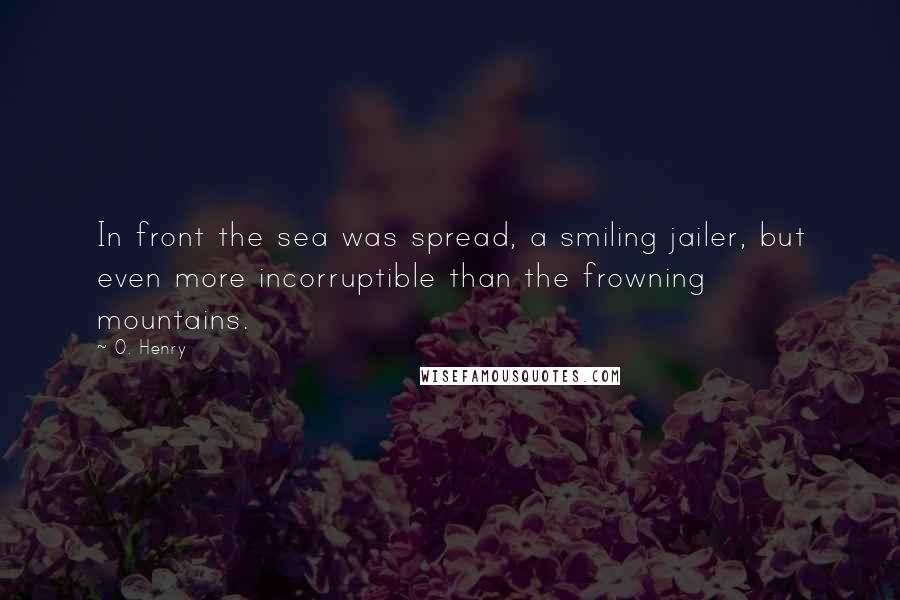 O. Henry Quotes: In front the sea was spread, a smiling jailer, but even more incorruptible than the frowning mountains.