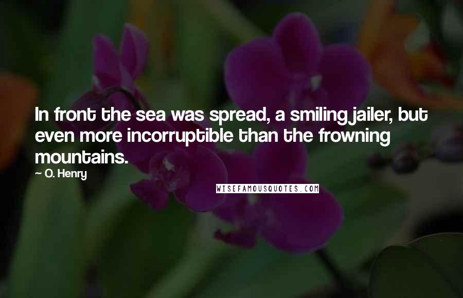 O. Henry Quotes: In front the sea was spread, a smiling jailer, but even more incorruptible than the frowning mountains.
