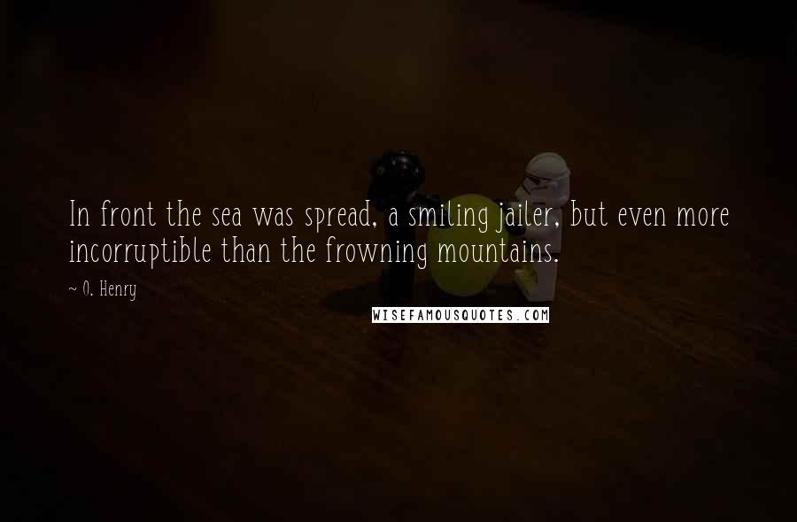 O. Henry Quotes: In front the sea was spread, a smiling jailer, but even more incorruptible than the frowning mountains.