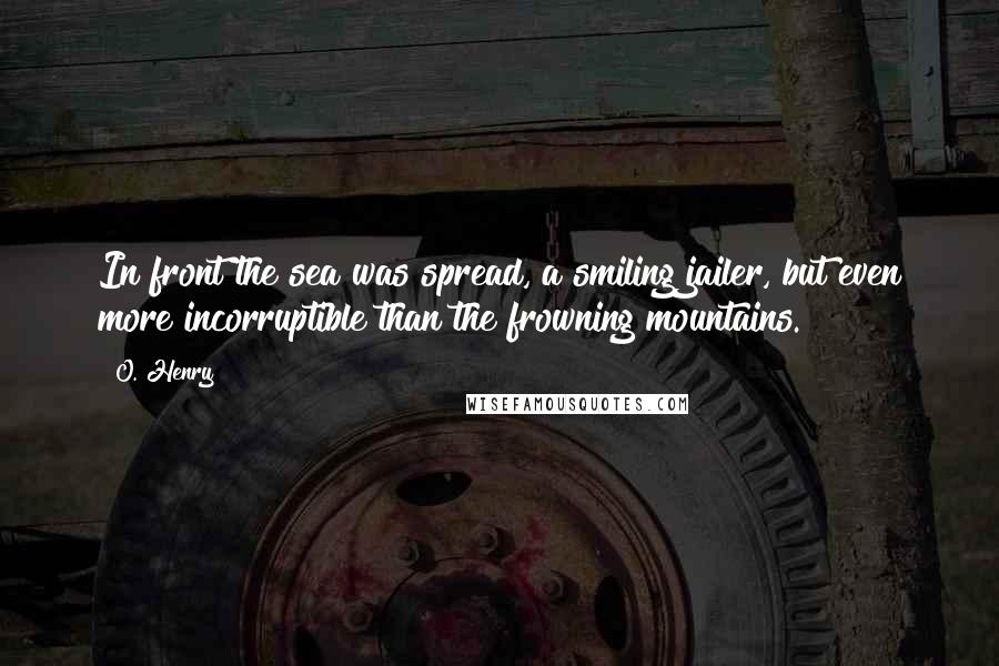 O. Henry Quotes: In front the sea was spread, a smiling jailer, but even more incorruptible than the frowning mountains.