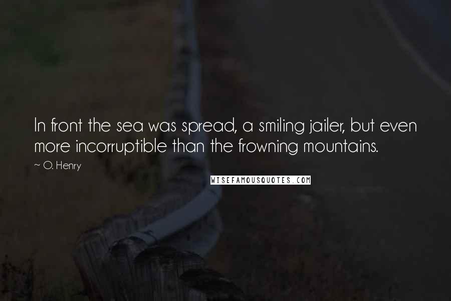 O. Henry Quotes: In front the sea was spread, a smiling jailer, but even more incorruptible than the frowning mountains.