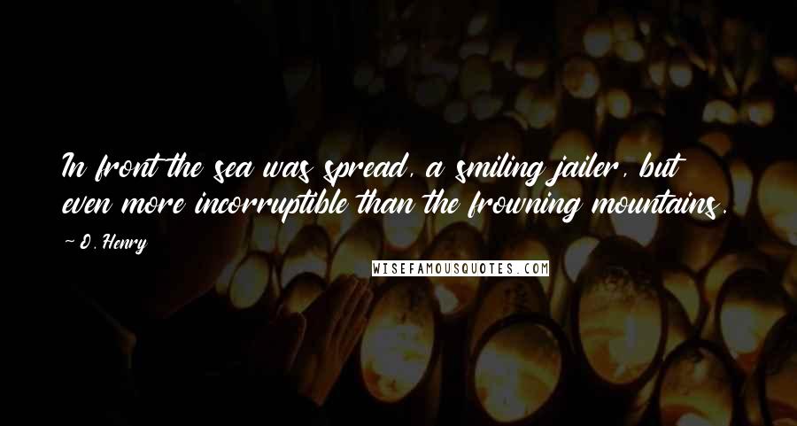 O. Henry Quotes: In front the sea was spread, a smiling jailer, but even more incorruptible than the frowning mountains.