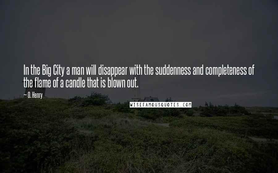 O. Henry Quotes: In the Big City a man will disappear with the suddenness and completeness of the flame of a candle that is blown out.