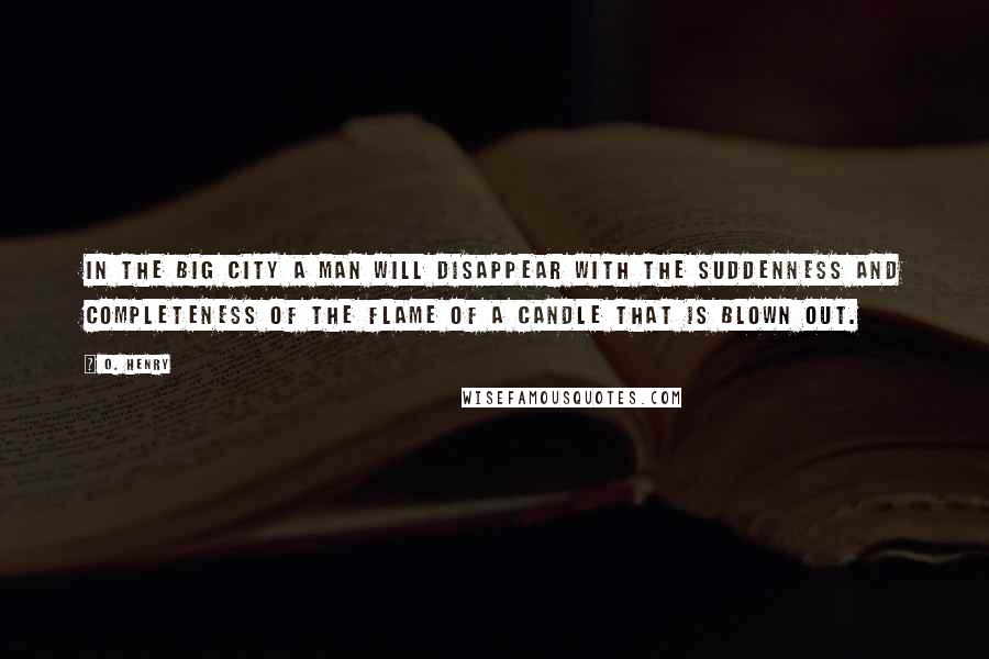 O. Henry Quotes: In the Big City a man will disappear with the suddenness and completeness of the flame of a candle that is blown out.