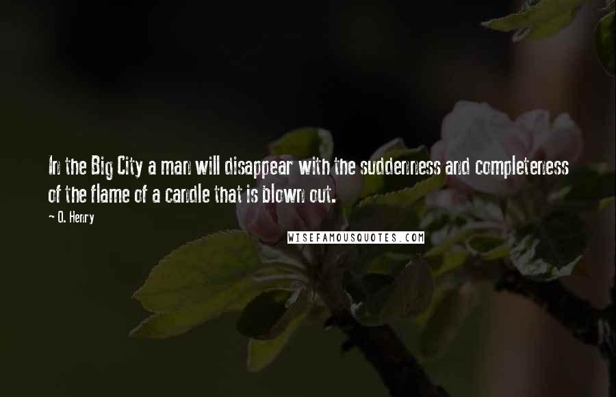 O. Henry Quotes: In the Big City a man will disappear with the suddenness and completeness of the flame of a candle that is blown out.