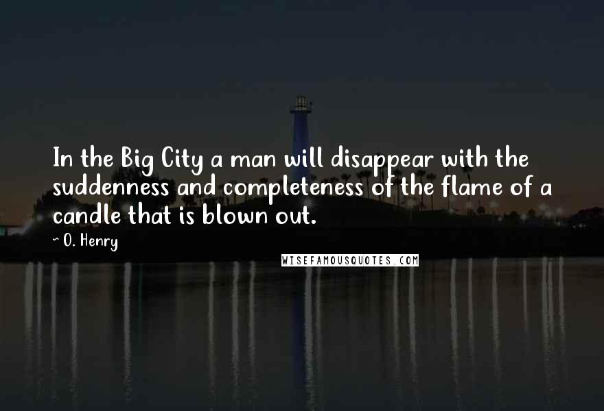 O. Henry Quotes: In the Big City a man will disappear with the suddenness and completeness of the flame of a candle that is blown out.