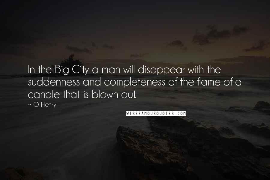 O. Henry Quotes: In the Big City a man will disappear with the suddenness and completeness of the flame of a candle that is blown out.