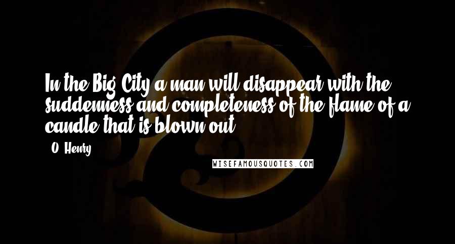 O. Henry Quotes: In the Big City a man will disappear with the suddenness and completeness of the flame of a candle that is blown out.