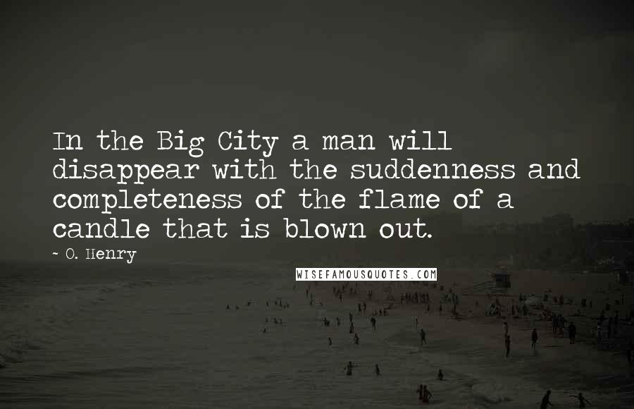 O. Henry Quotes: In the Big City a man will disappear with the suddenness and completeness of the flame of a candle that is blown out.