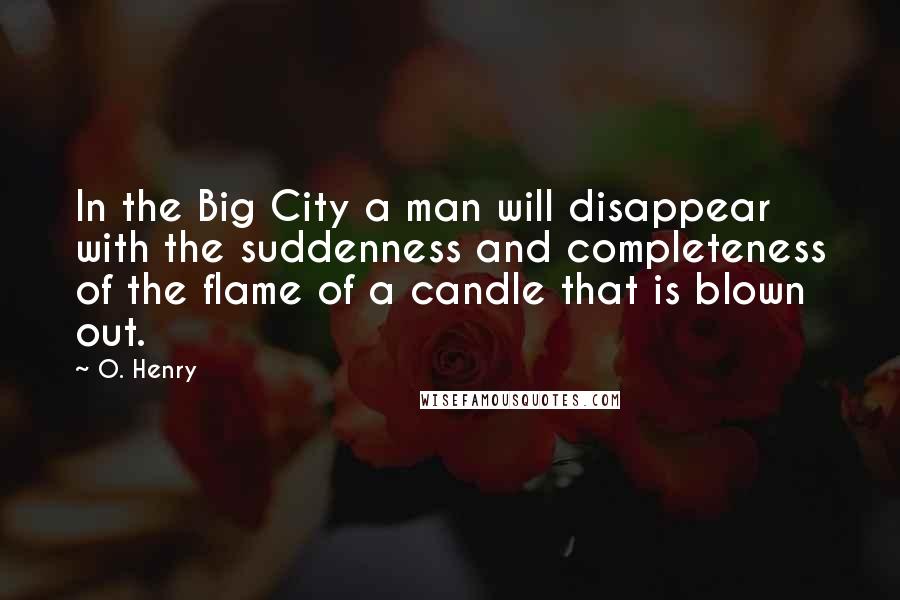 O. Henry Quotes: In the Big City a man will disappear with the suddenness and completeness of the flame of a candle that is blown out.