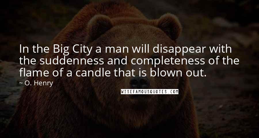 O. Henry Quotes: In the Big City a man will disappear with the suddenness and completeness of the flame of a candle that is blown out.