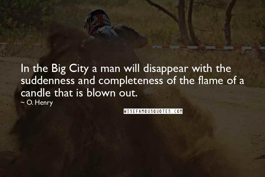 O. Henry Quotes: In the Big City a man will disappear with the suddenness and completeness of the flame of a candle that is blown out.