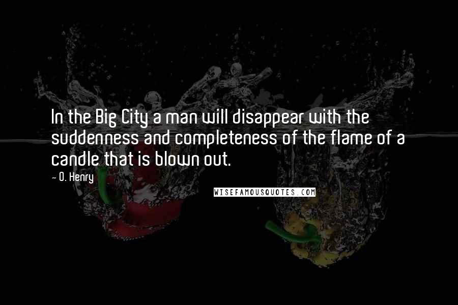 O. Henry Quotes: In the Big City a man will disappear with the suddenness and completeness of the flame of a candle that is blown out.