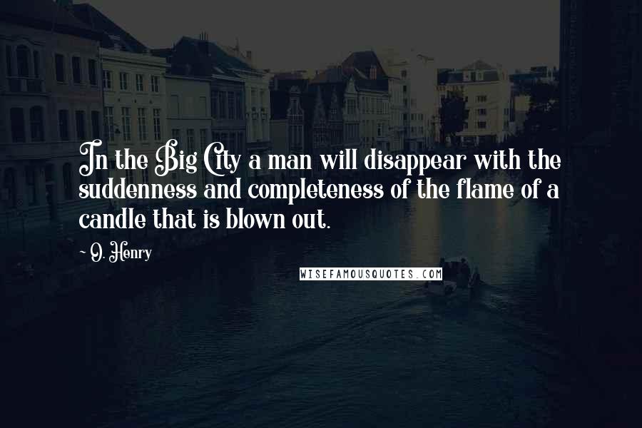 O. Henry Quotes: In the Big City a man will disappear with the suddenness and completeness of the flame of a candle that is blown out.