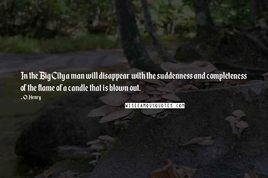 O. Henry Quotes: In the Big City a man will disappear with the suddenness and completeness of the flame of a candle that is blown out.