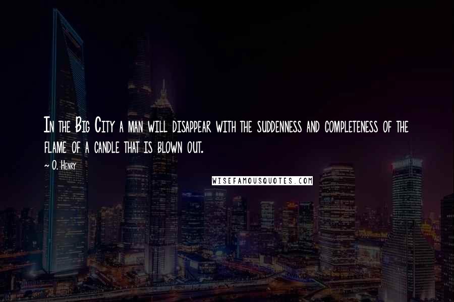 O. Henry Quotes: In the Big City a man will disappear with the suddenness and completeness of the flame of a candle that is blown out.