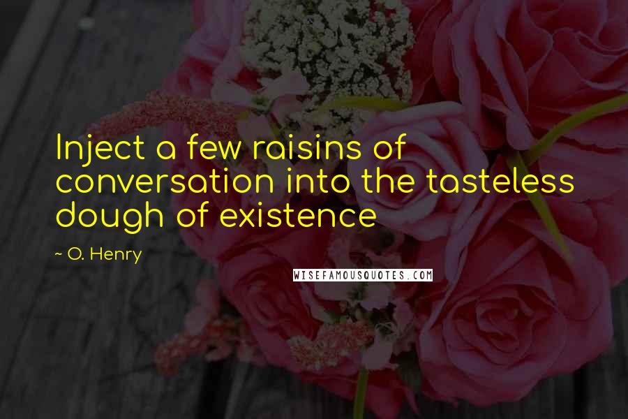 O. Henry Quotes: Inject a few raisins of conversation into the tasteless dough of existence