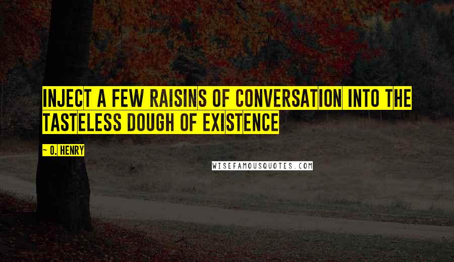 O. Henry Quotes: Inject a few raisins of conversation into the tasteless dough of existence