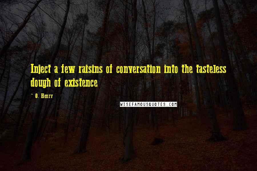 O. Henry Quotes: Inject a few raisins of conversation into the tasteless dough of existence