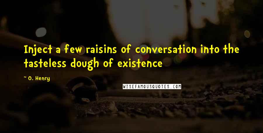 O. Henry Quotes: Inject a few raisins of conversation into the tasteless dough of existence