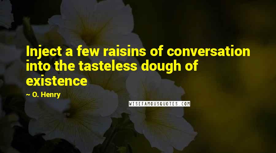 O. Henry Quotes: Inject a few raisins of conversation into the tasteless dough of existence