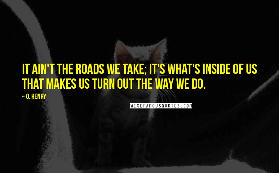 O. Henry Quotes: It ain't the roads we take; it's what's inside of us that makes us turn out the way we do.