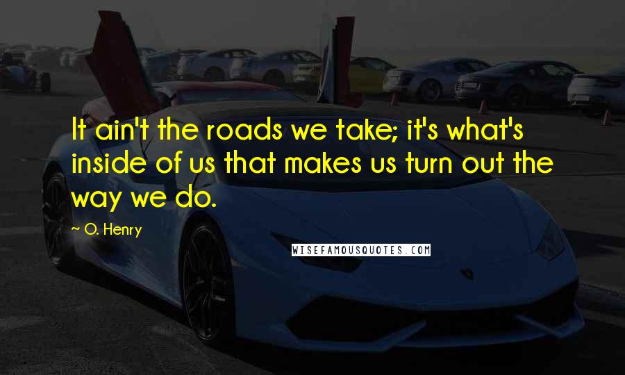 O. Henry Quotes: It ain't the roads we take; it's what's inside of us that makes us turn out the way we do.