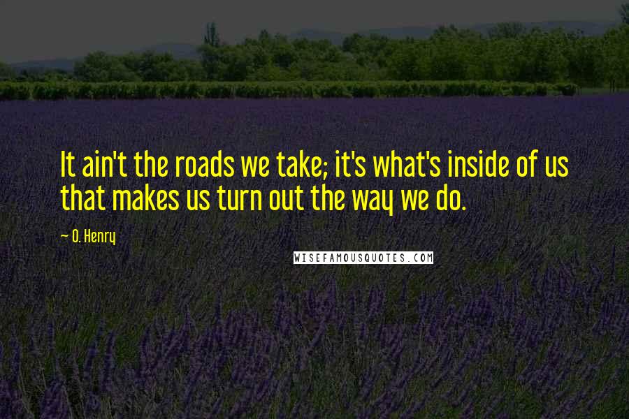 O. Henry Quotes: It ain't the roads we take; it's what's inside of us that makes us turn out the way we do.