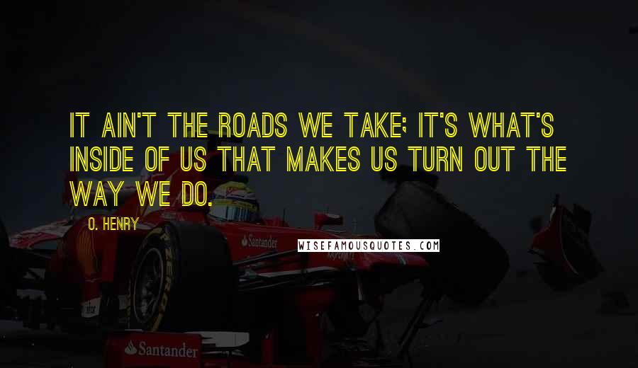 O. Henry Quotes: It ain't the roads we take; it's what's inside of us that makes us turn out the way we do.
