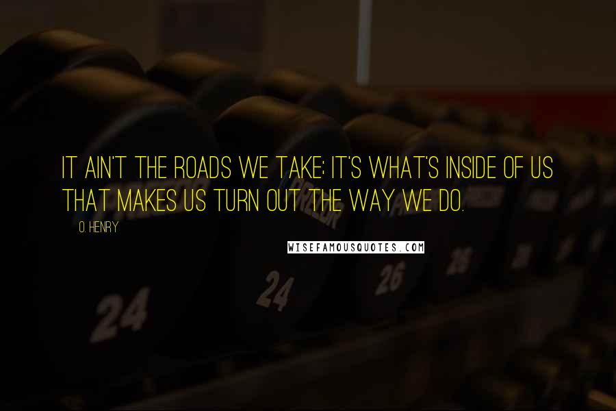 O. Henry Quotes: It ain't the roads we take; it's what's inside of us that makes us turn out the way we do.