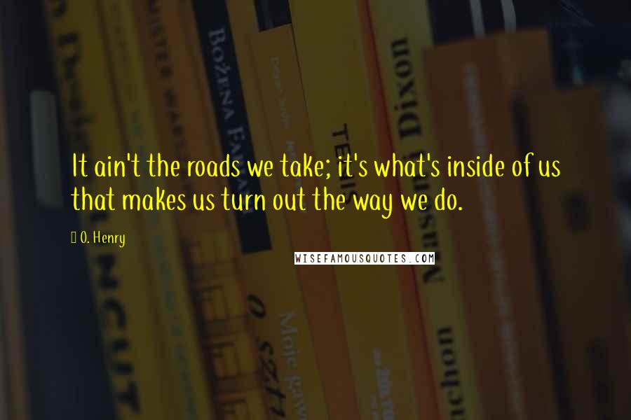 O. Henry Quotes: It ain't the roads we take; it's what's inside of us that makes us turn out the way we do.