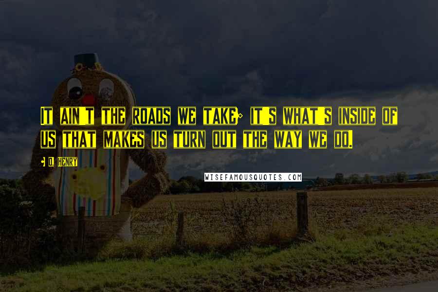 O. Henry Quotes: It ain't the roads we take; it's what's inside of us that makes us turn out the way we do.