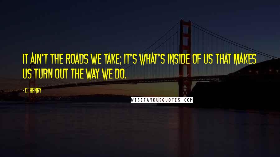 O. Henry Quotes: It ain't the roads we take; it's what's inside of us that makes us turn out the way we do.