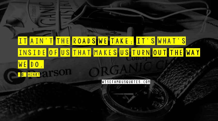 O. Henry Quotes: It ain't the roads we take; it's what's inside of us that makes us turn out the way we do.