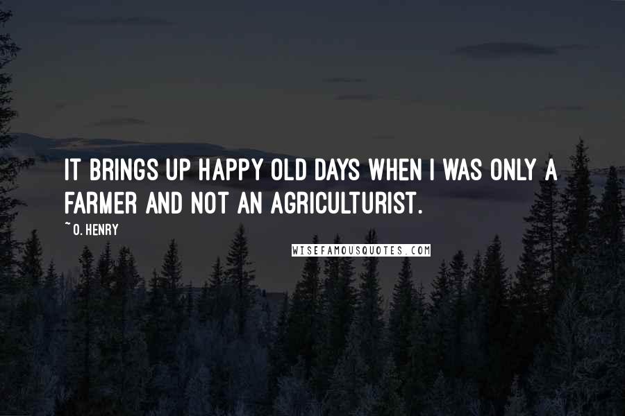 O. Henry Quotes: It brings up happy old days when I was only a farmer and not an agriculturist.