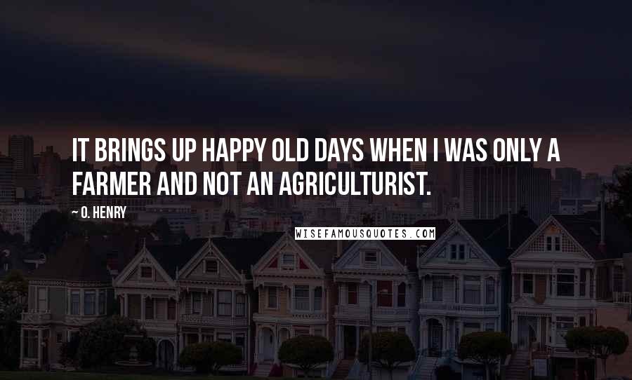 O. Henry Quotes: It brings up happy old days when I was only a farmer and not an agriculturist.