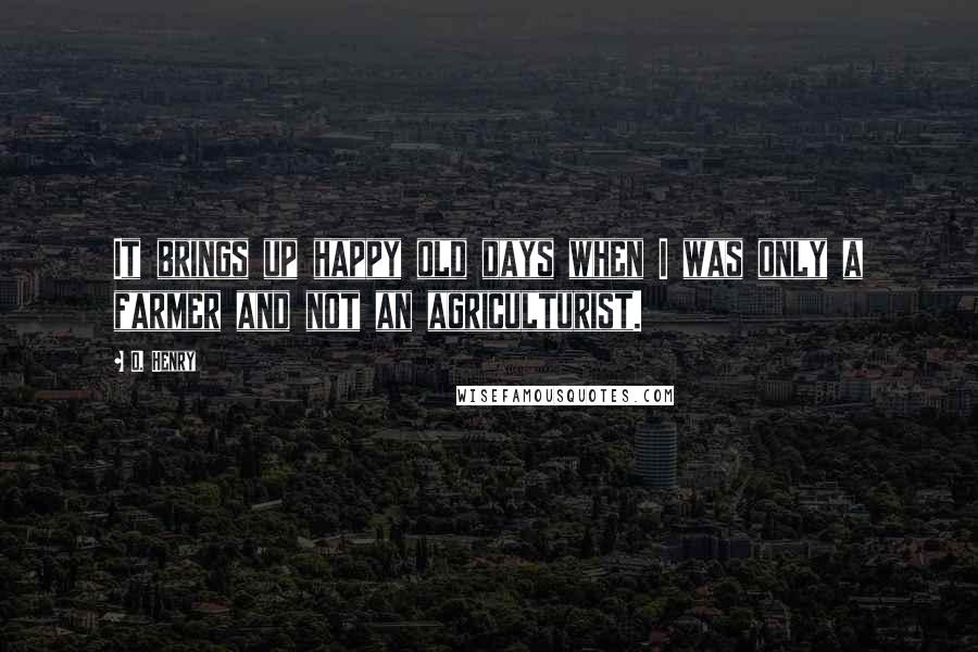 O. Henry Quotes: It brings up happy old days when I was only a farmer and not an agriculturist.