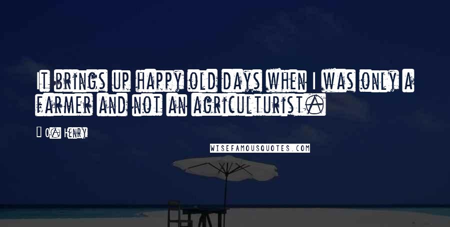 O. Henry Quotes: It brings up happy old days when I was only a farmer and not an agriculturist.