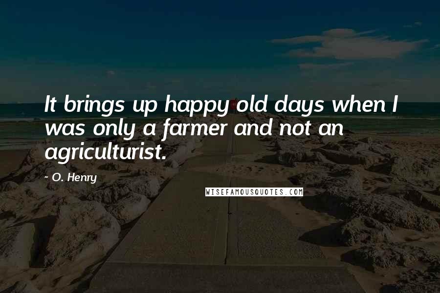 O. Henry Quotes: It brings up happy old days when I was only a farmer and not an agriculturist.