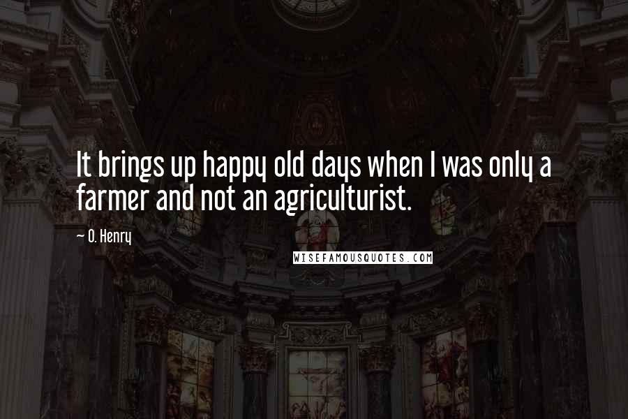 O. Henry Quotes: It brings up happy old days when I was only a farmer and not an agriculturist.