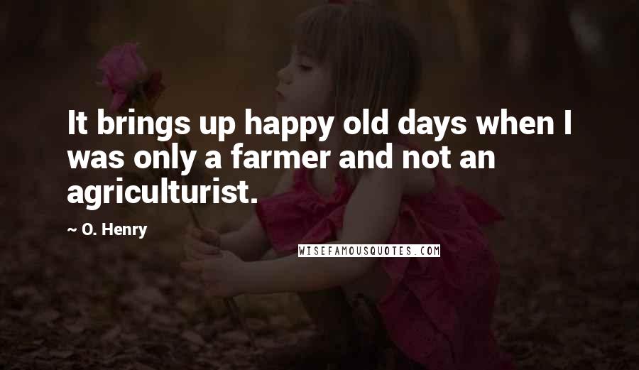 O. Henry Quotes: It brings up happy old days when I was only a farmer and not an agriculturist.
