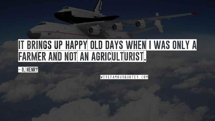 O. Henry Quotes: It brings up happy old days when I was only a farmer and not an agriculturist.