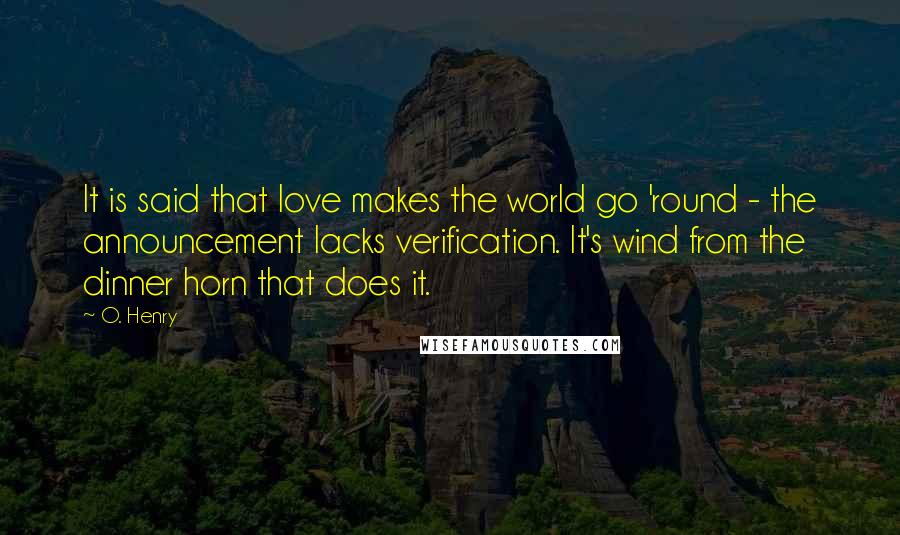 O. Henry Quotes: It is said that love makes the world go 'round - the announcement lacks verification. It's wind from the dinner horn that does it.