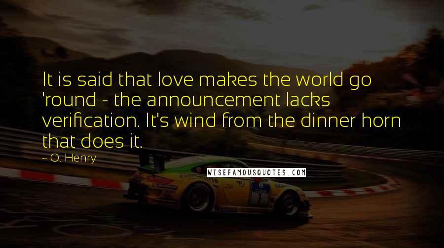 O. Henry Quotes: It is said that love makes the world go 'round - the announcement lacks verification. It's wind from the dinner horn that does it.