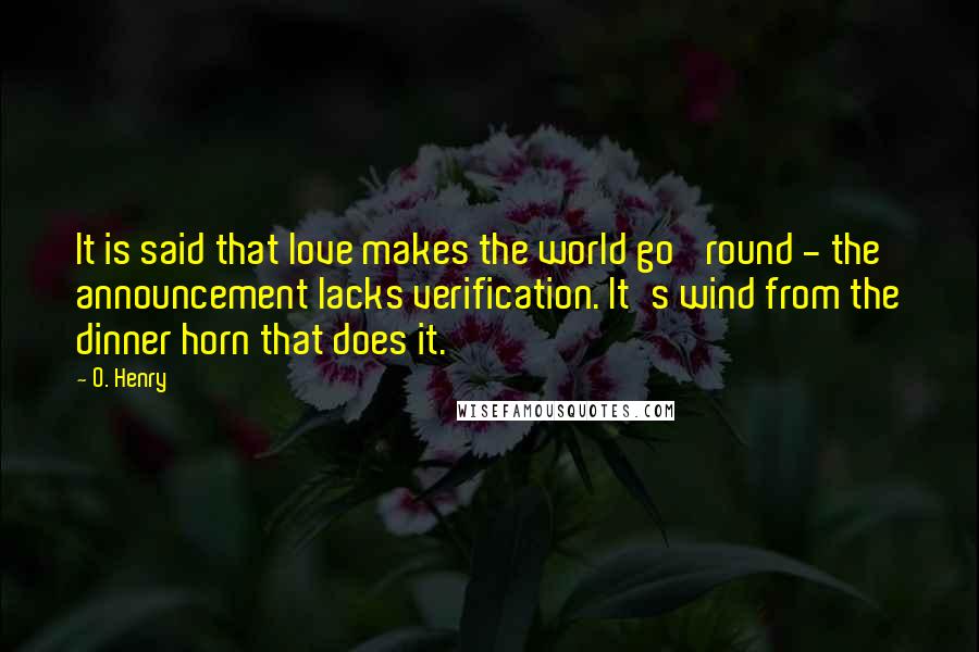 O. Henry Quotes: It is said that love makes the world go 'round - the announcement lacks verification. It's wind from the dinner horn that does it.