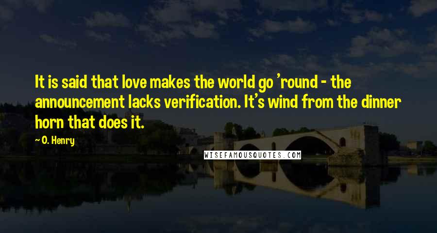 O. Henry Quotes: It is said that love makes the world go 'round - the announcement lacks verification. It's wind from the dinner horn that does it.