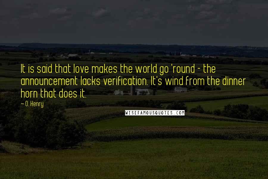 O. Henry Quotes: It is said that love makes the world go 'round - the announcement lacks verification. It's wind from the dinner horn that does it.