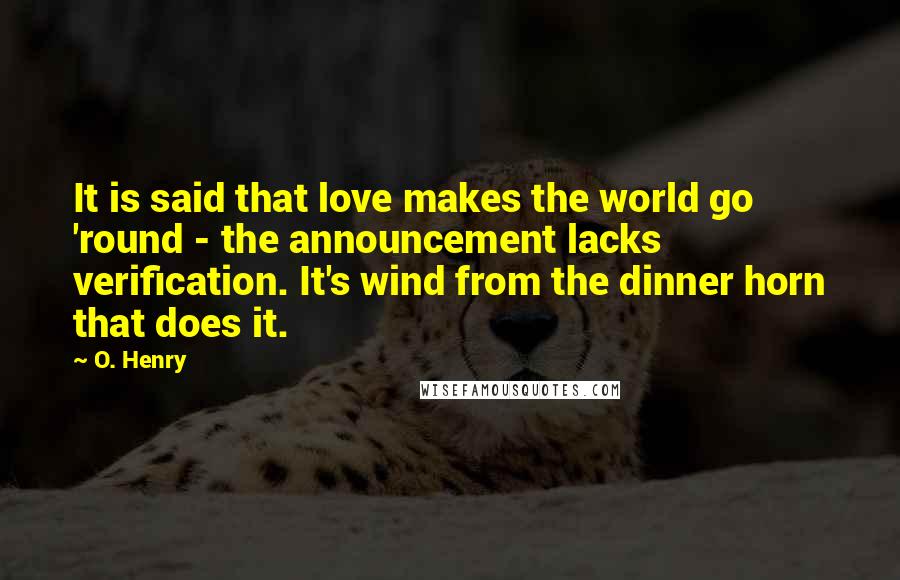 O. Henry Quotes: It is said that love makes the world go 'round - the announcement lacks verification. It's wind from the dinner horn that does it.