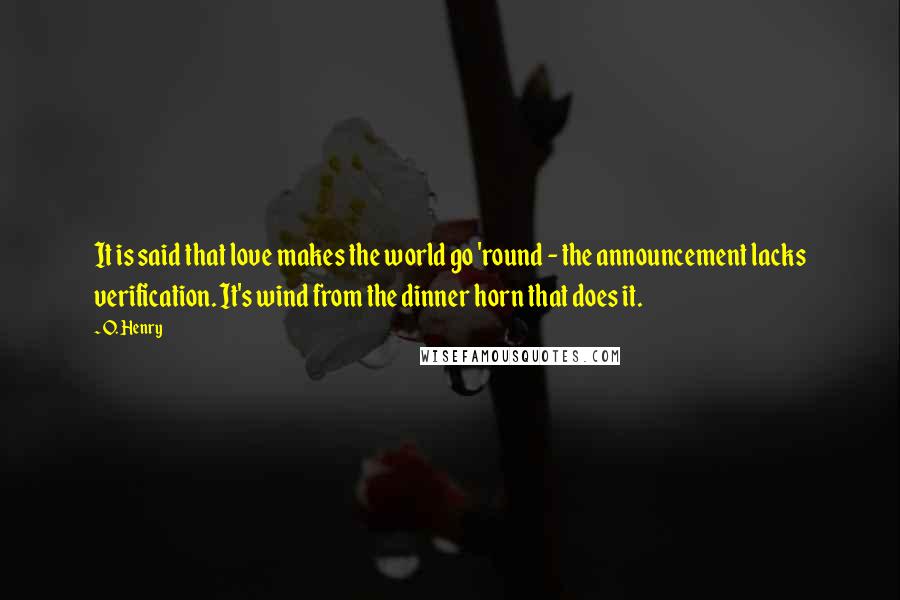 O. Henry Quotes: It is said that love makes the world go 'round - the announcement lacks verification. It's wind from the dinner horn that does it.