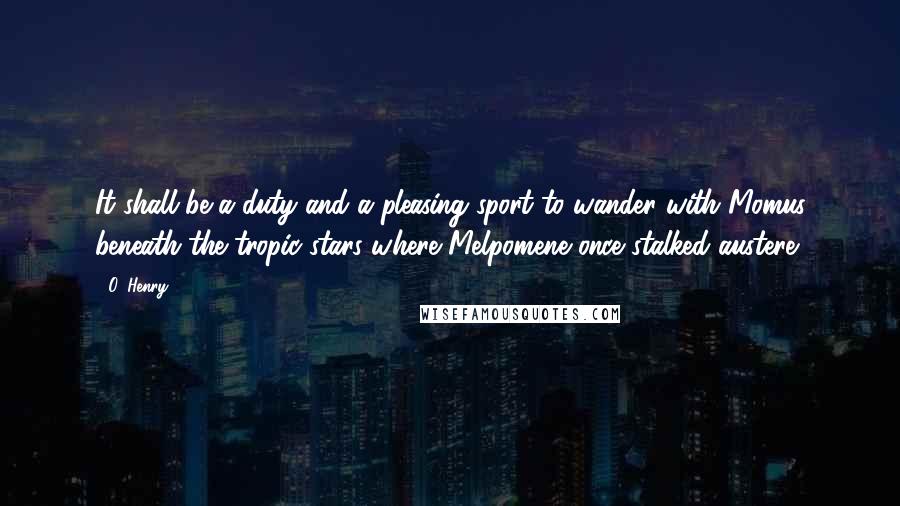 O. Henry Quotes: It shall be a duty and a pleasing sport to wander with Momus beneath the tropic stars where Melpomene once stalked austere.